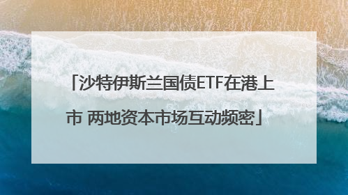 沙特伊斯兰国债ETF在港上市 两地资本市场互动频密
